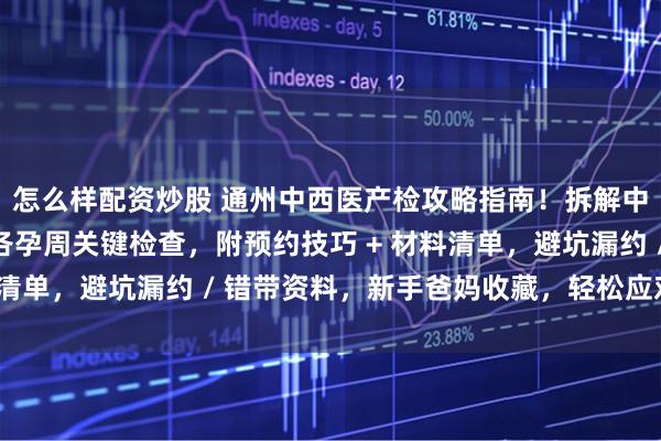 怎么样配资炒股 通州中西医产检攻略指南！拆解中西医特色项目，理清各孕周关键检查，附预约技巧 + 材料清单，避坑漏约 / 错带资料，新手爸妈收藏，轻松应对产检！