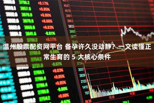 温州股票配资网平台 备孕许久没动静？一文读懂正常生育的 5 大核心条件