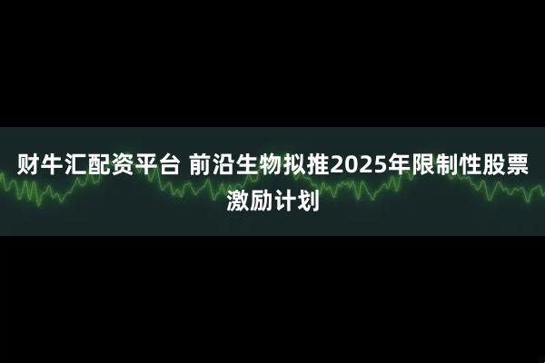 财牛汇配资平台 前沿生物拟推2025年限制性股票激励计划