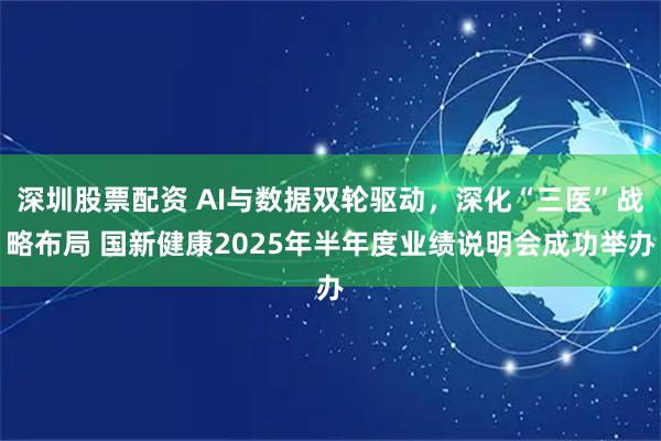 深圳股票配资 AI与数据双轮驱动，深化“三医”战略布局 国新健康2025年半年度业绩说明会成功举办