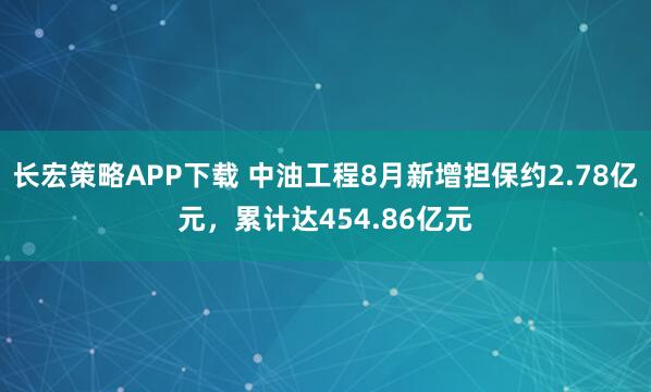 长宏策略APP下载 中油工程8月新增担保约2.78亿元，累计达454.86亿元