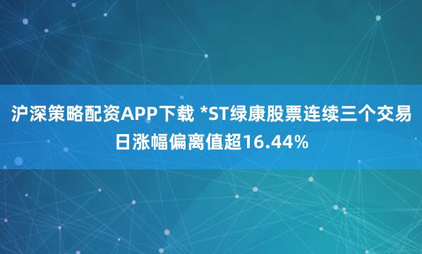 沪深策略配资APP下载 *ST绿康股票连续三个交易日涨幅偏离值超16.44%