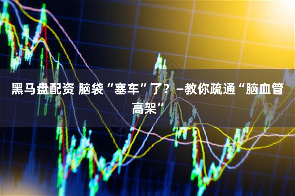 黑马盘配资 脑袋“塞车”了？—教你疏通“脑血管高架”