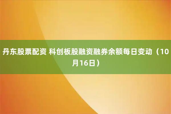 丹东股票配资 科创板股融资融券余额每日变动（10月16日）