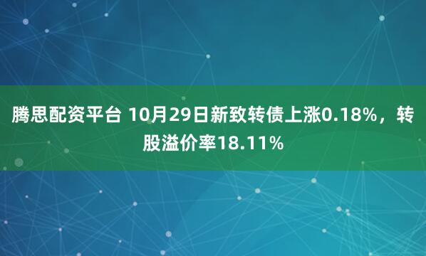 腾思配资平台 10月29日新致转债上涨0.18%，转股溢价率18.11%