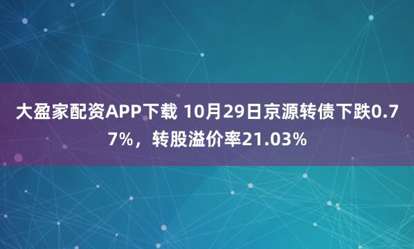 大盈家配资APP下载 10月29日京源转债下跌0.77%，转股溢价率21.03%