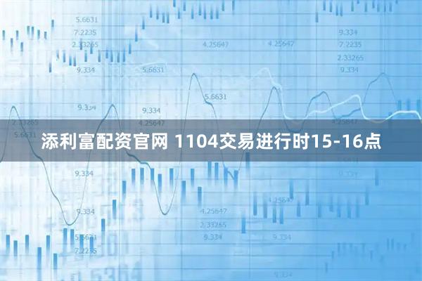 添利富配资官网 1104交易进行时15-16点