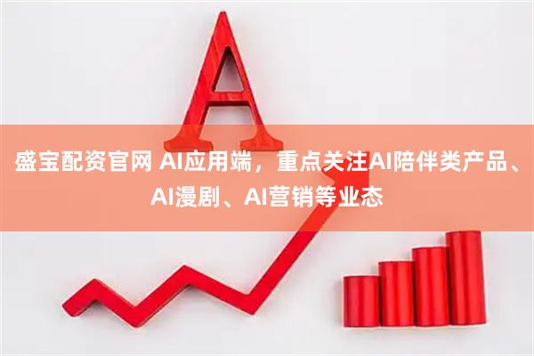 盛宝配资官网 AI应用端，重点关注AI陪伴类产品、AI漫剧、AI营销等业态
