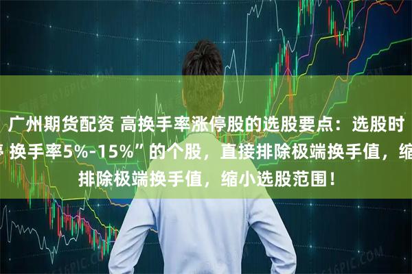 广州期货配资 高换手率涨停股的选股要点：选股时先筛选“涨停 换手率5%-15%”的个股，直接排除极端换手值，缩小选股范围！