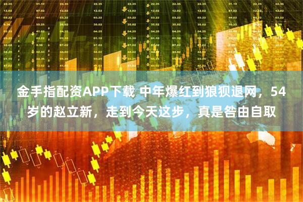 金手指配资APP下载 中年爆红到狼狈退网，54岁的赵立新，走到今天这步，真是咎由自取