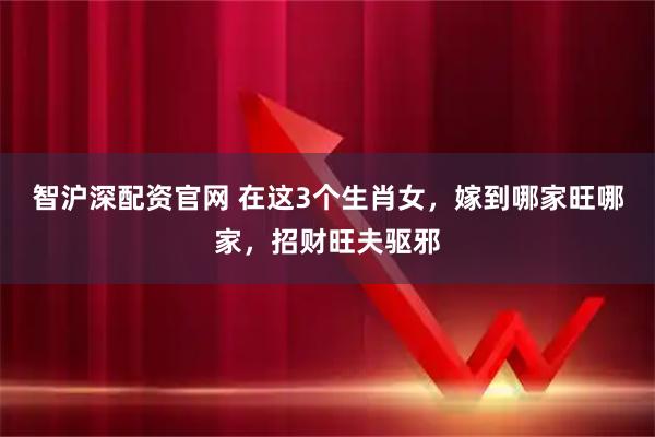 智沪深配资官网 在这3个生肖女，嫁到哪家旺哪家，招财旺夫驱邪
