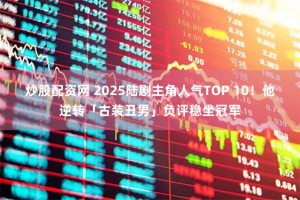 炒股配资网 2025陆剧主角人气TOP 10！　他逆转「古装丑男」负评稳坐冠军