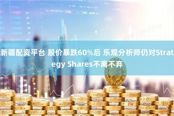 新疆配资平台 股价暴跌60%后 乐观分析师仍对Strategy Shares不离不弃