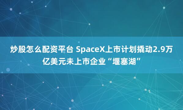 炒股怎么配资平台 SpaceX上市计划撬动2.9万亿美元未上市企业“堰塞湖”