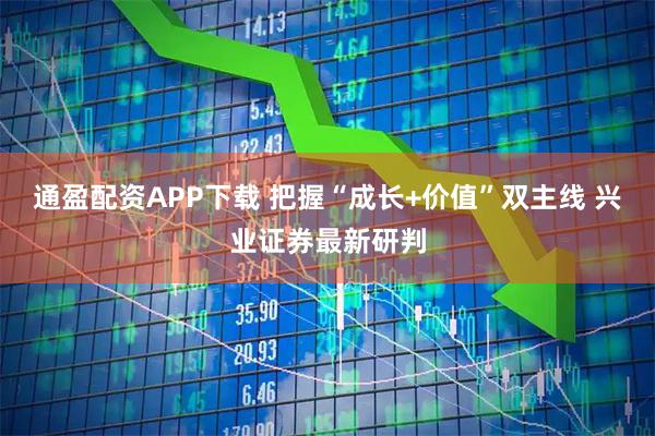 通盈配资APP下载 把握“成长+价值”双主线 兴业证券最新研判