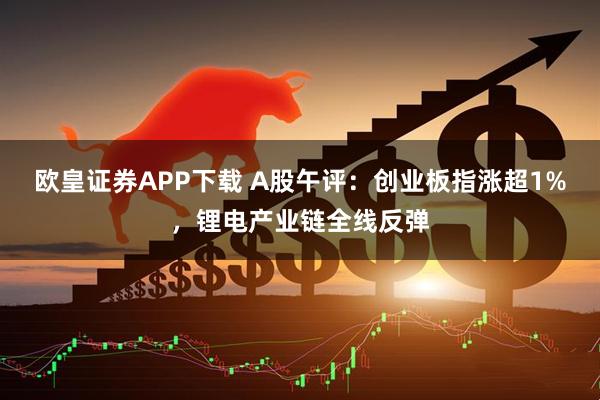 欧皇证券APP下载 A股午评：创业板指涨超1%，锂电产业链全线反弹