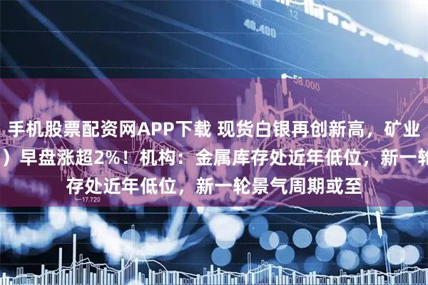 手机股票配资网APP下载 现货白银再创新高，矿业ETF（159690）早盘涨超2%！机构：金属库存处近年低位，新一轮景气周期或至