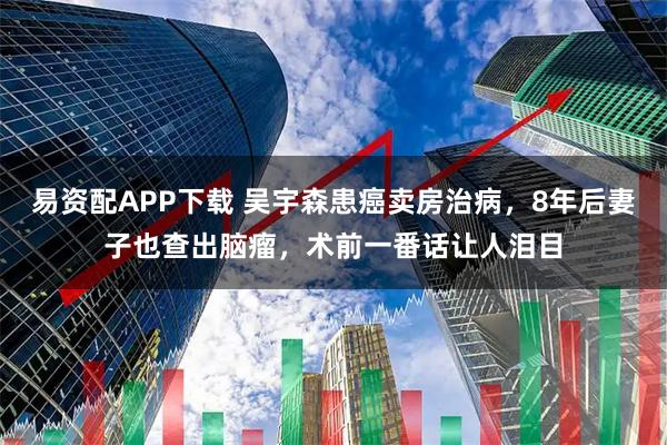 易资配APP下载 吴宇森患癌卖房治病，8年后妻子也查出脑瘤，术前一番话让人泪目