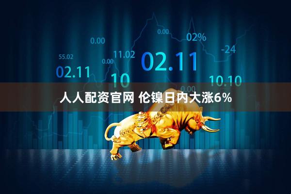 人人配资官网 伦镍日内大涨6%