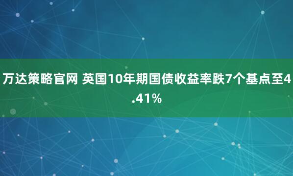 万达策略官网 英国10年期国债收益率跌7个基点至4.41%