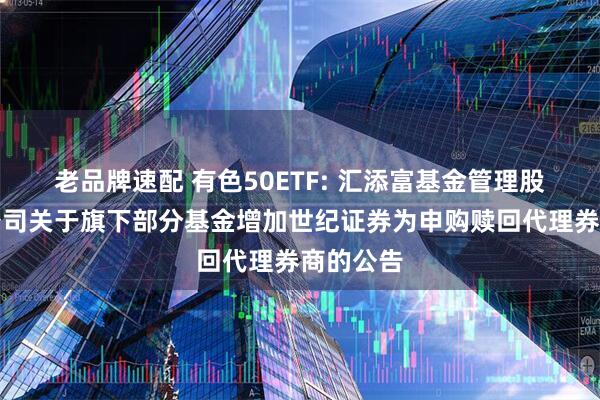 老品牌速配 有色50ETF: 汇添富基金管理股份有限公司关于旗下部分基金增加世纪证券为申购赎回代理券商的公告