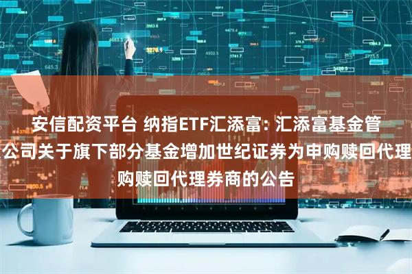 安信配资平台 纳指ETF汇添富: 汇添富基金管理股份有限公司关于旗下部分基金增加世纪证券为申购赎回代理券商的公告