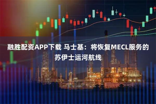 融胜配资APP下载 马士基：将恢复MECL服务的苏伊士运河航线