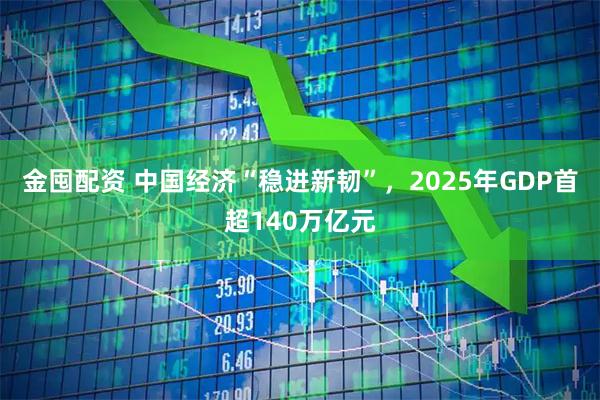 金囤配资 中国经济“稳进新韧”，2025年GDP首超140万亿元