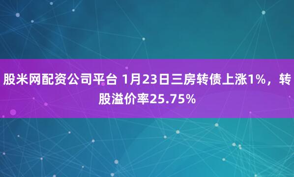 股米网配资公司平台 1月23日三房转债上涨1%，转股溢价率25.75%