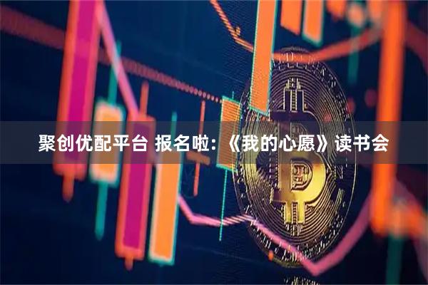 聚创优配平台 报名啦: 《我的心愿》读书会
