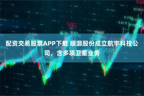 配资交易股票APP下载 顺灏股份成立航宇科技公司，含多项卫星业务