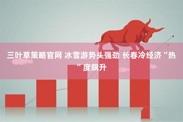三叶草策略官网 冰雪游势头强劲 长春冷经济“热”度飙升