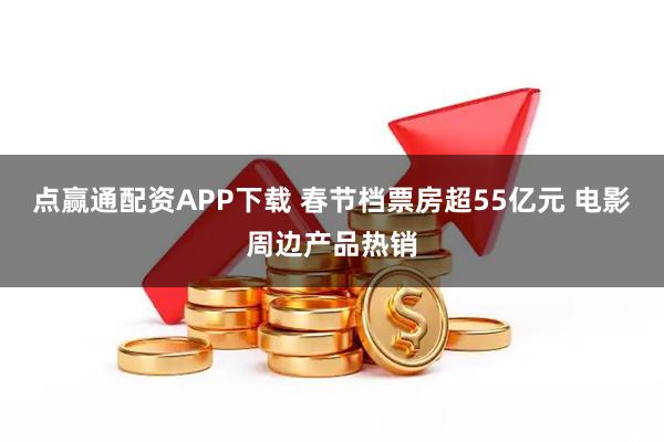 点赢通配资APP下载 春节档票房超55亿元 电影周边产品热销