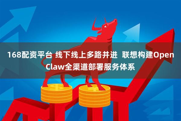 168配资平台 线下线上多路并进  联想构建OpenClaw全渠道部署服务体系