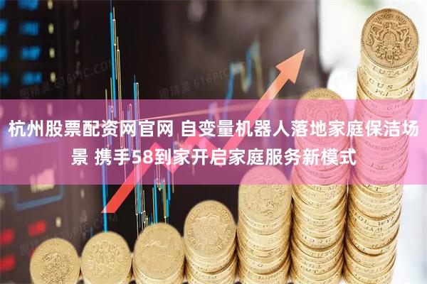 杭州股票配资网官网 自变量机器人落地家庭保洁场景 携手58到家开启家庭服务新模式