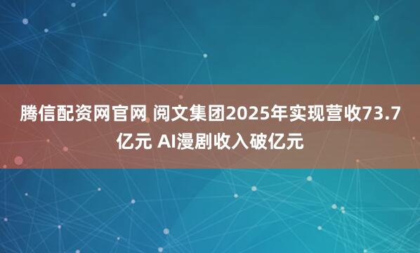 腾信配资网官网 阅文集团2025年实现营收73.7亿元 AI漫剧收入破亿元