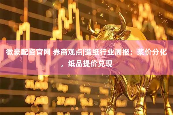微豪配资官网 券商观点|造纸行业周报：浆价分化，纸品提价兑现
