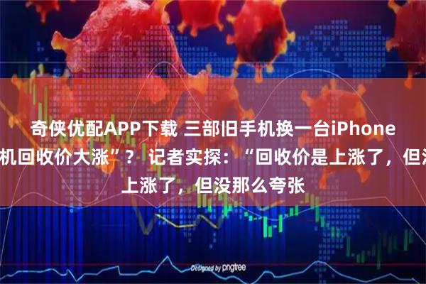 奇侠优配APP下载 三部旧手机换一台iPhone”“二手手机回收价大涨”？ 记者实探：“回收价是上涨了，但没那么夸张