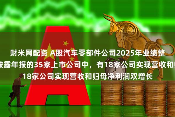 财米网配资 A股汽车零部件公司2025年业绩整体稳中有进 在已披露年报的35家上市公司中，有18家公司实现营收和归母净利润双增长