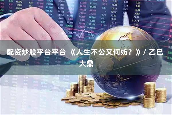配资炒股平台平台 《人生不公又何妨？》/ 乙已 大鼎