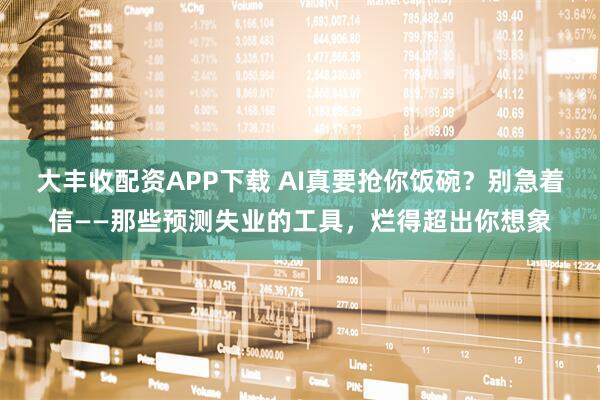 大丰收配资APP下载 AI真要抢你饭碗?别急着信——那些预测失业的工具,烂得超出你想象