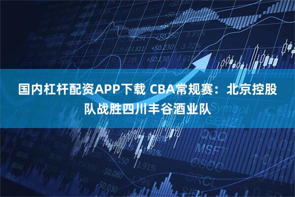 国内杠杆配资APP下载 CBA常规赛：北京控股队战胜四川丰谷酒业队