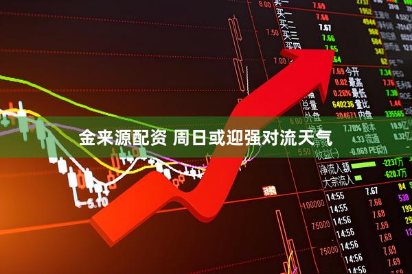 金来源配资 周日或迎强对流天气