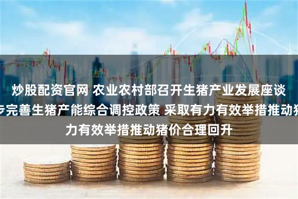 炒股配资官网 农业农村部召开生猪产业发展座谈会：要进一步完善生猪产能综合调控政策 采取有力有效举措推动猪价合理回升