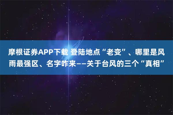 摩根证券APP下载 登陆地点“老变”、哪里是风雨最强区、名字咋来——关于台风的三个“真相”
