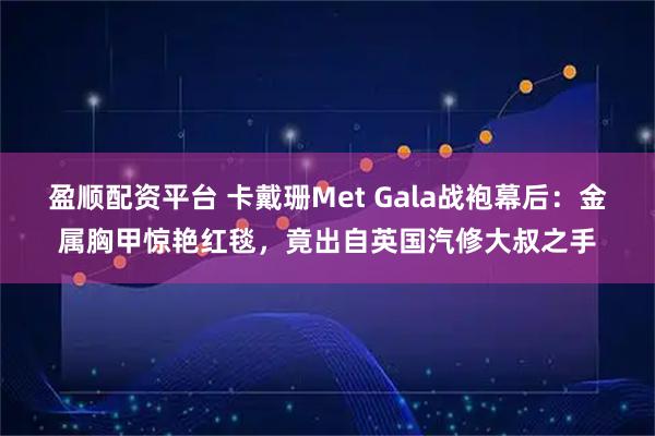 盈顺配资平台 卡戴珊Met Gala战袍幕后：金属胸甲惊艳红毯，竟出自英国汽修大叔之手