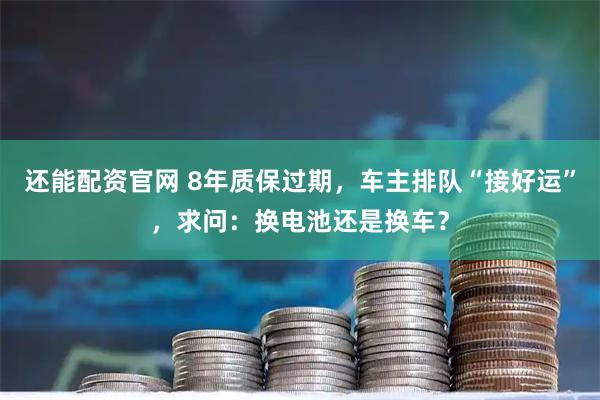 还能配资官网 8年质保过期，车主排队“接好运”，求问：换电池还是换车？