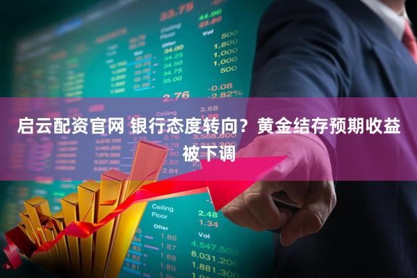 启云配资官网 银行态度转向？黄金结存预期收益被下调