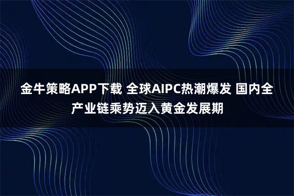 金牛策略APP下载 全球AIPC热潮爆发 国内全产业链乘势迈入黄金发展期