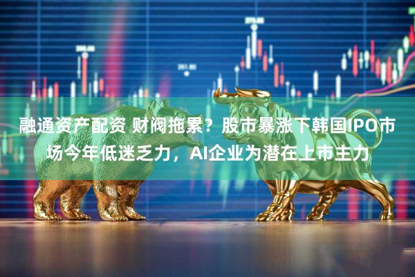 融通资产配资 财阀拖累？股市暴涨下韩国IPO市场今年低迷乏力，AI企业为潜在上市主力